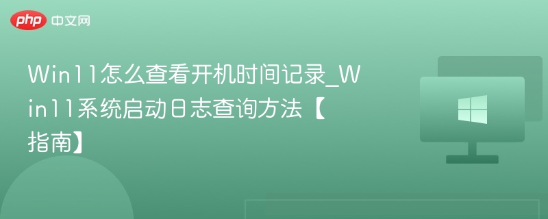 Win11怎么查看开机时间记录_Win11系统启动日志查询方法【指南】