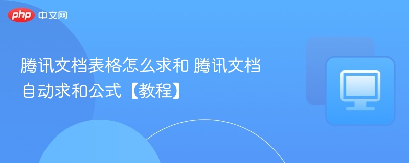 腾讯文档表格怎么求和 腾讯文档自动求和公式【教程】