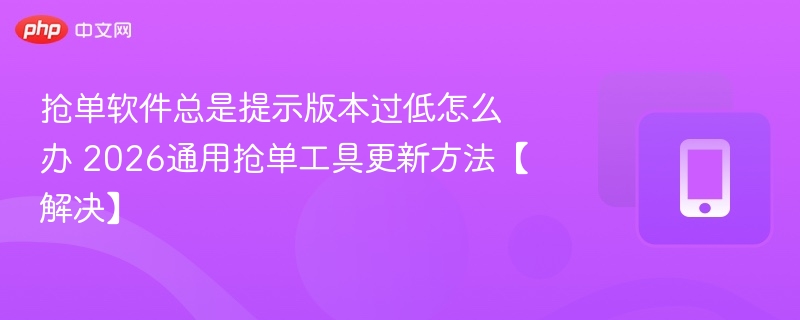 抢单软件总是提示版本过低怎么办 2026通用抢单工具更新方法【解决】