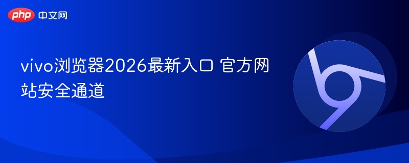 vivo浏览器2026最新入口 官方网站安全通道