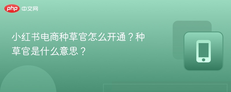 小红书电商种草官怎么开通？种草官是什么意思？