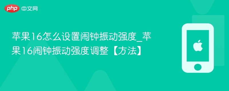 苹果16怎么设置闹钟振动强度_苹果16闹钟振动强度调整【方法】