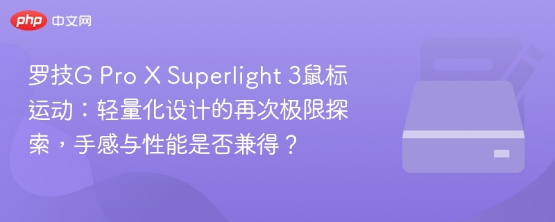 罗技G Pro X Superlight 3鼠标运动：轻量化设计的再次极限探索，手感与性能是否兼得？