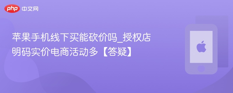 苹果手机线下买能砍价吗_授权店明码实价电商活动多【答疑】