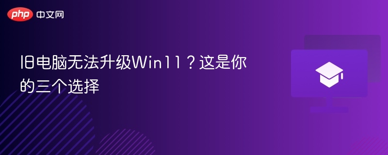 旧电脑无法升级Win11？这是你的三个选择
