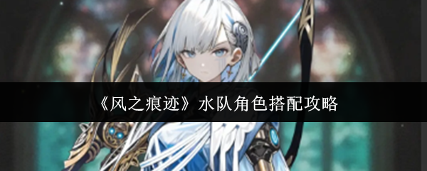 《风之痕迹》水队角色搭配攻略