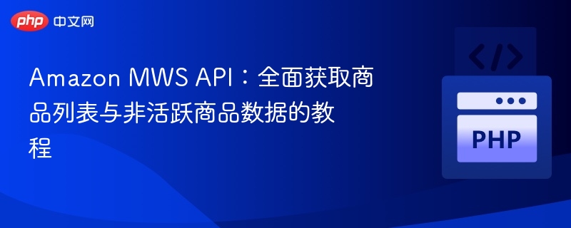 Amazon MWS API教程：获取商品与非活跃数据指南