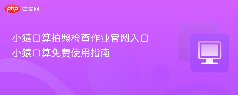 小猿口算拍照检查作业官网入口 小猿口算免费使用指南