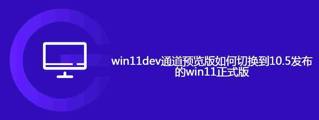 win11dev通道预览版如何切换到10.5发布的win11正式版