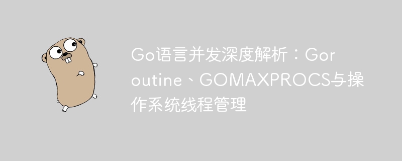 Go语言并发深度解析：Goroutine、GOMAXPROCS与操作系统线程管理