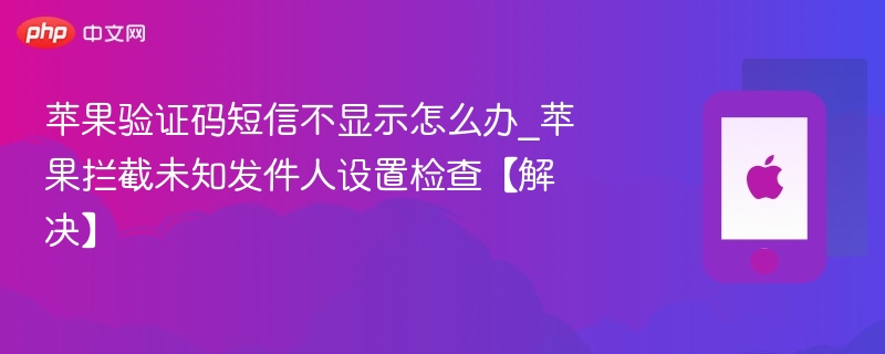 苹果验证码短信不显示怎么办_苹果拦截未知发件人设置检查【解决】