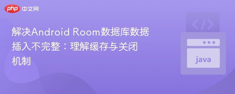 Android Room数据插入不全？缓存与关闭机制解析
