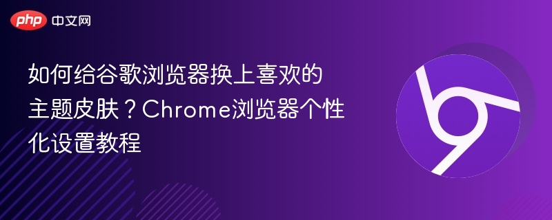 如何给谷歌浏览器换上喜欢的主题皮肤？Chrome浏览器个性化设置教程