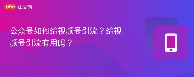 公众号如何给视频号引流？给视频号引流有用吗？