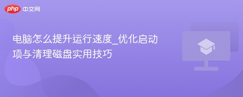 电脑怎么提升运行速度_优化启动项与清理磁盘实用技巧