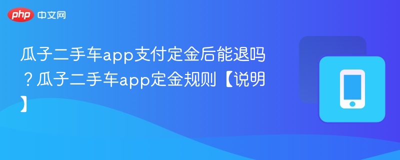瓜子二手车app支付定金后能退吗？瓜子二手车app定金规则【说明】