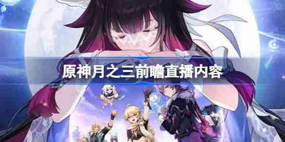 原神月之三前瞻直播内容有哪些-原神月之三直播前瞻内容大全