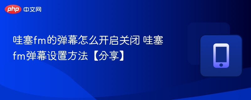 哇塞fm的弹幕怎么开启关闭 哇塞fm弹幕设置方法【分享】