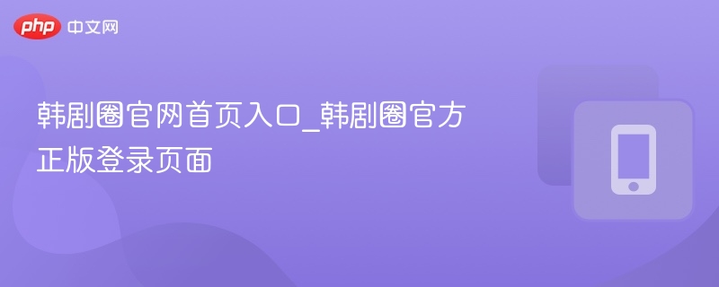 韩剧圈官网首页入口_韩剧圈官方正版登录页面