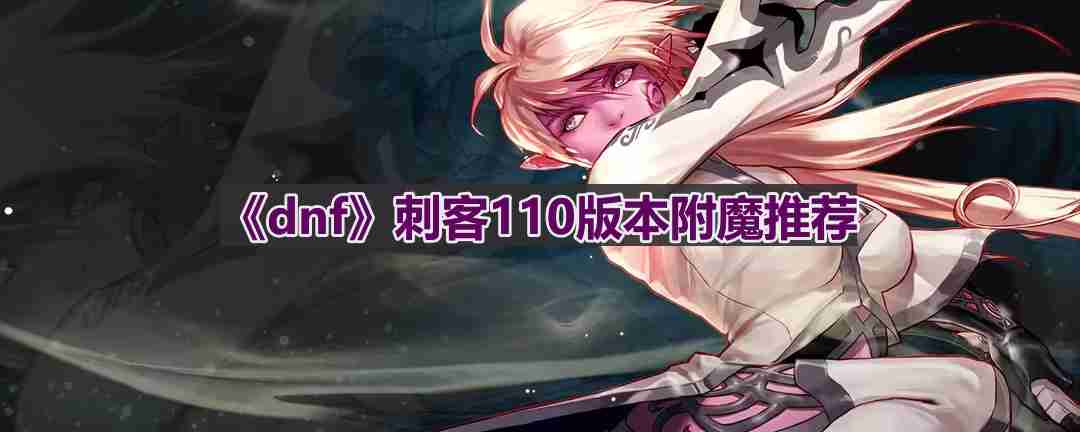 dnf110版本刺客附魔选什么-刺客110版本附魔推荐