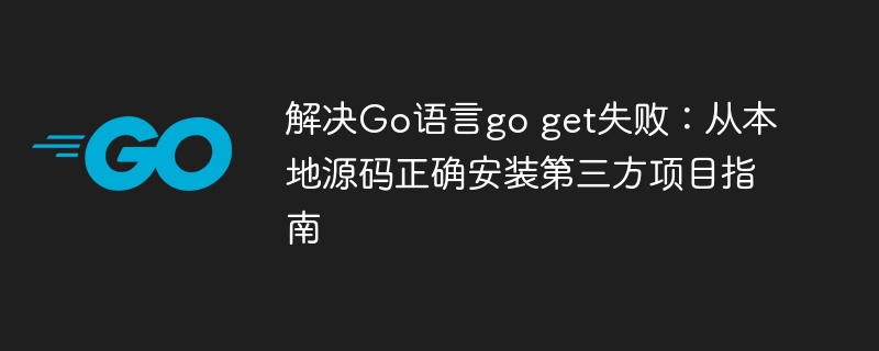 Go语言go get失败解决方法：本地安装第三方项目指南
