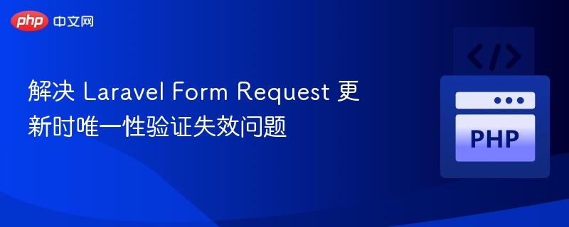解决 Laravel Form Request 更新时唯一性验证失效问题
