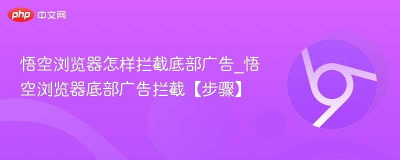 悟空浏览器怎样拦截底部广告_悟空浏览器底部广告拦截【步骤】