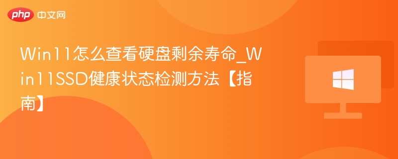 Win11怎么查看硬盘剩余寿命_Win11SSD健康状态检测方法【指南】
