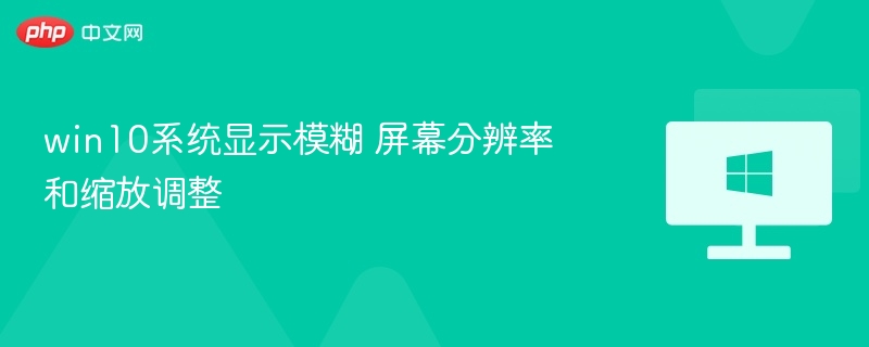 win10系统显示模糊 屏幕分辨率和缩放调整
