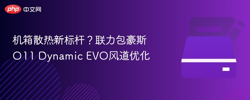 机箱散热新标杆?联力包豪斯O11 Dynamic EVO风道优化