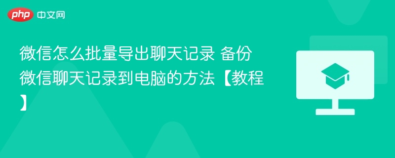 微信怎么批量导出聊天记录 备份微信聊天记录到电脑的方法【教程】