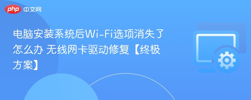 电脑安装系统后Wi-Fi选项消失了怎么办 无线网卡驱动修复【终极方案】