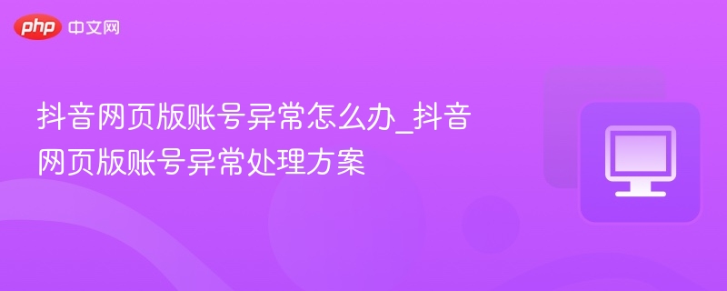 抖音网页版账号异常怎么办_抖音网页版账号异常处理方案