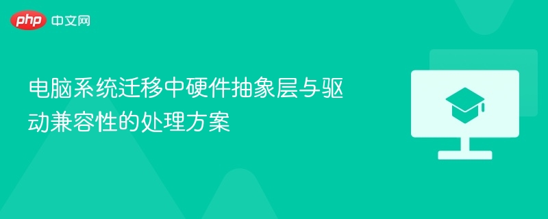 电脑系统迁移中硬件抽象层与驱动兼容性的处理方案