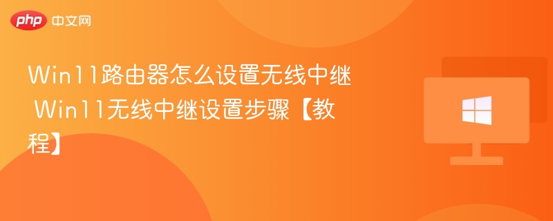 Win11路由器怎么设置无线中继 Win11无线中继设置步骤【教程】