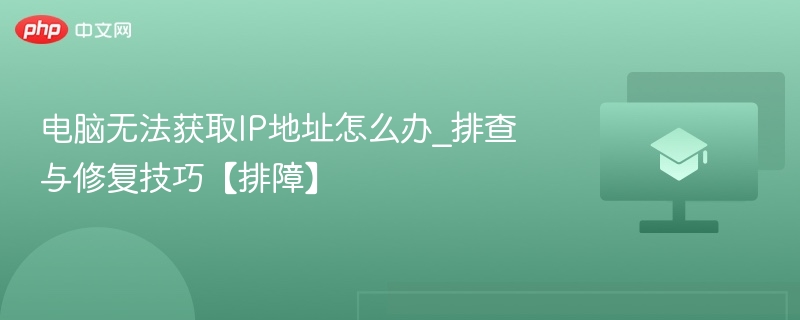电脑无法获取IP地址怎么办_排查与修复技巧【排障】
