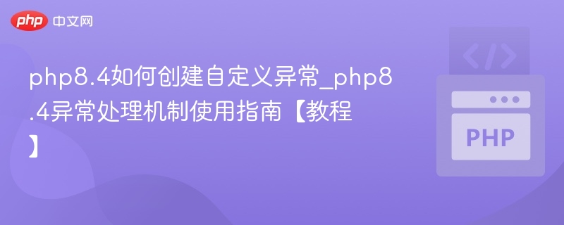 php8.4如何创建自定义异常_php8.4异常处理机制使用指南【教程】