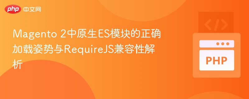 Magento 2原生ES模块加载与RequireJS兼容解析