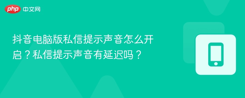 抖音电脑版私信提示声音怎么开启?私信提示声音有延迟吗?