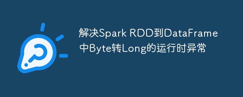 Spark RDD转DataFrame时Byte转Long异常解决