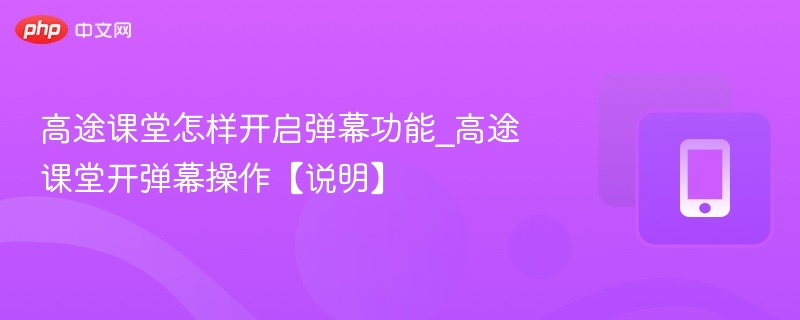 高途课堂怎样开启弹幕功能_高途课堂开弹幕操作【说明】