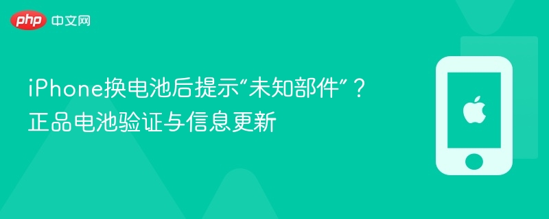 iPhone换电池后提示“未知部件”？正品电池验证与信息更新