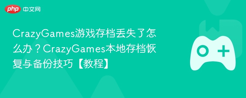 CrazyGames游戏存档丢失了怎么办?CrazyGames本地存档恢复与备份技巧【教程】