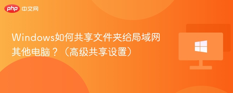 Windows如何共享文件夹给局域网其他电脑？（高级共享设置）