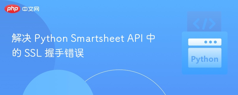 Python Smartsheet API SSL握手错误解决方法
