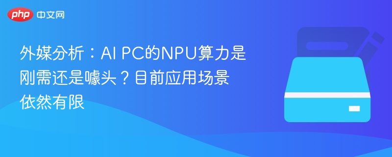 外媒分析：AI PC的NPU算力是刚需还是噱头？目前应用场景依然有限