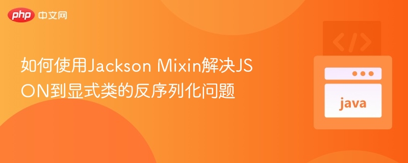 如何使用Jackson Mixin解决JSON到显式类的反序列化问题
