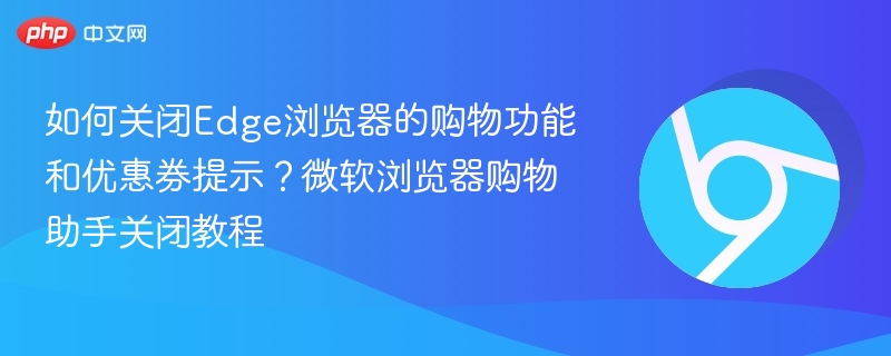 如何关闭Edge浏览器的购物功能和优惠券提示?微软浏览器购物助手关闭教程