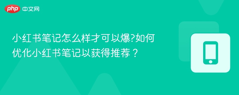 小红书笔记怎么样才可以爆?如何优化小红书笔记以获得推荐？
