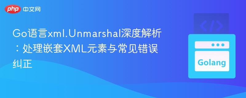 Go语言xml.Unmarshal详解：嵌套元素与错误处理